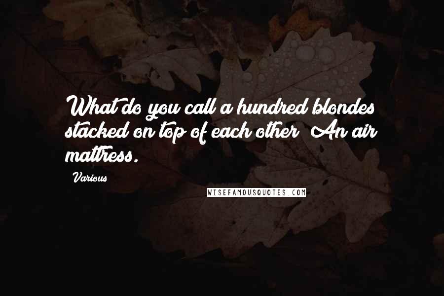 Various Quotes: What do you call a hundred blondes stacked on top of each other? An air mattress.