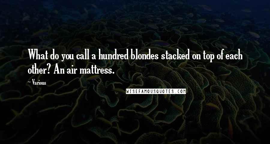 Various Quotes: What do you call a hundred blondes stacked on top of each other? An air mattress.