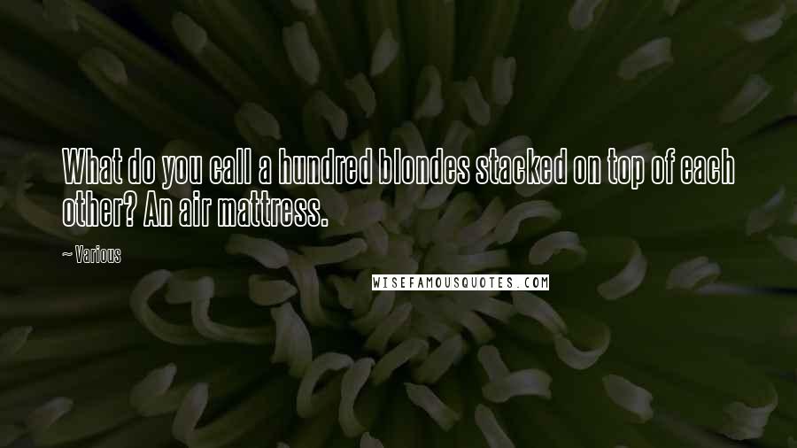 Various Quotes: What do you call a hundred blondes stacked on top of each other? An air mattress.