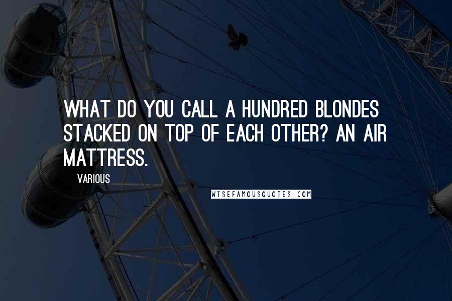 Various Quotes: What do you call a hundred blondes stacked on top of each other? An air mattress.