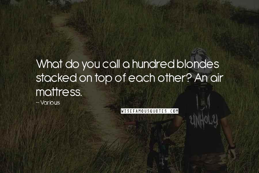 Various Quotes: What do you call a hundred blondes stacked on top of each other? An air mattress.