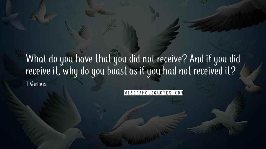 Various Quotes: What do you have that you did not receive? And if you did receive it, why do you boast as if you had not received it?