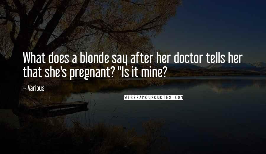 Various Quotes: What does a blonde say after her doctor tells her that she's pregnant? "Is it mine?