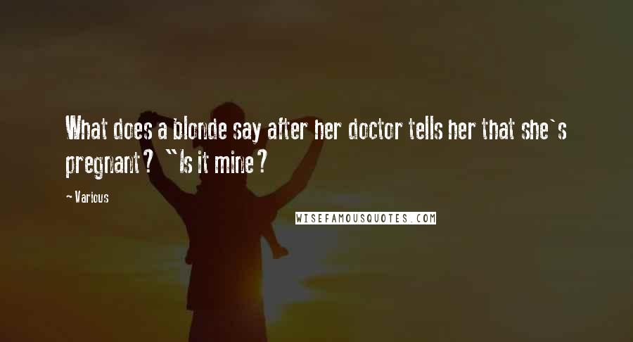 Various Quotes: What does a blonde say after her doctor tells her that she's pregnant? "Is it mine?