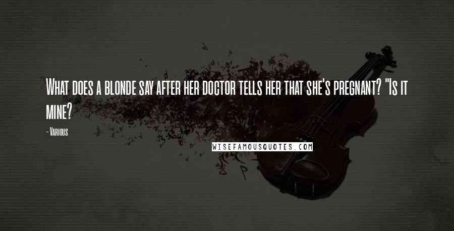 Various Quotes: What does a blonde say after her doctor tells her that she's pregnant? "Is it mine?