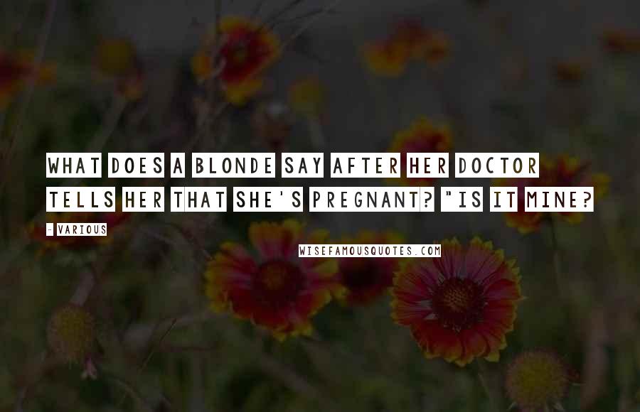 Various Quotes: What does a blonde say after her doctor tells her that she's pregnant? "Is it mine?