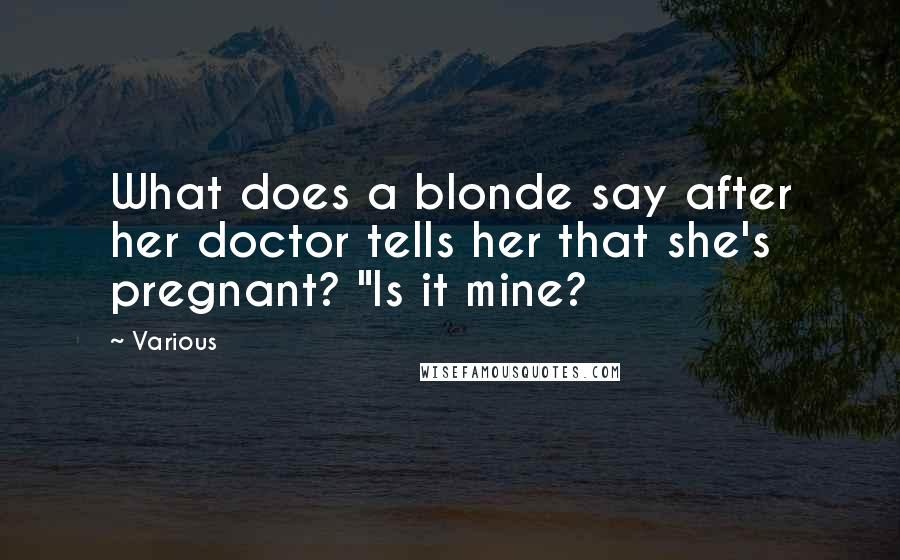 Various Quotes: What does a blonde say after her doctor tells her that she's pregnant? "Is it mine?