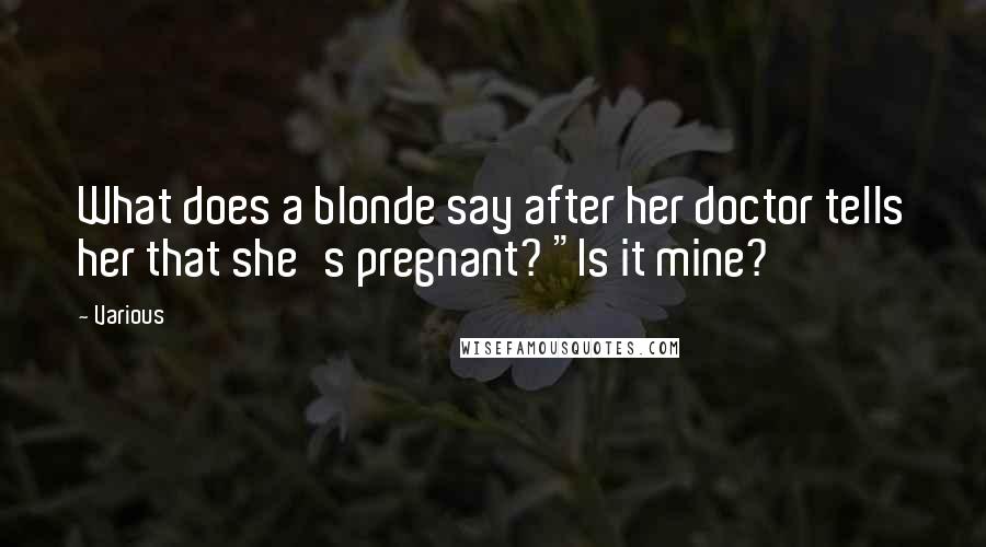 Various Quotes: What does a blonde say after her doctor tells her that she's pregnant? "Is it mine?
