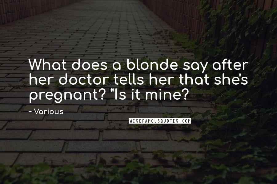 Various Quotes: What does a blonde say after her doctor tells her that she's pregnant? "Is it mine?