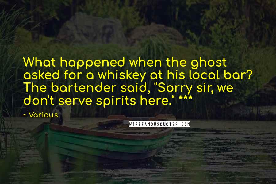 Various Quotes: What happened when the ghost asked for a whiskey at his local bar? The bartender said, "Sorry sir, we don't serve spirits here." ***