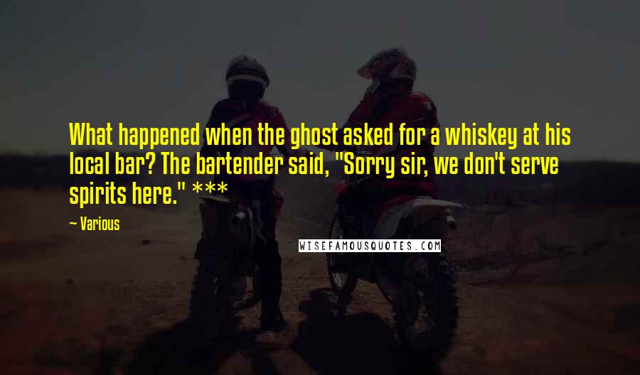 Various Quotes: What happened when the ghost asked for a whiskey at his local bar? The bartender said, "Sorry sir, we don't serve spirits here." ***