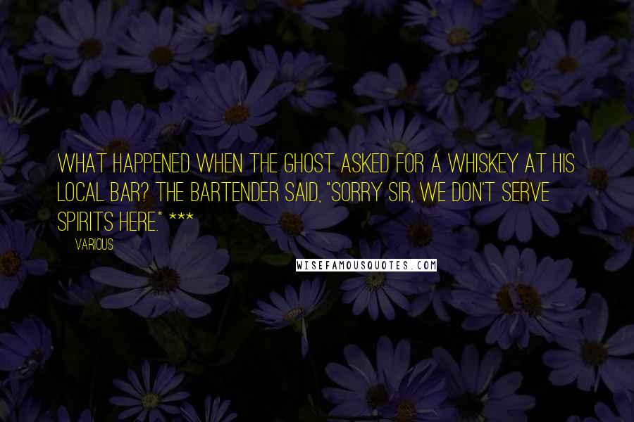 Various Quotes: What happened when the ghost asked for a whiskey at his local bar? The bartender said, "Sorry sir, we don't serve spirits here." ***