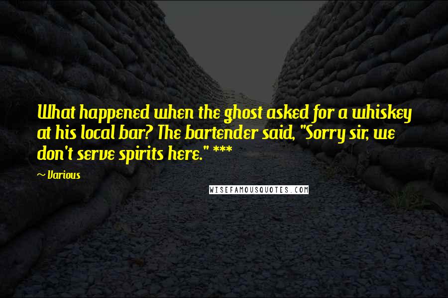 Various Quotes: What happened when the ghost asked for a whiskey at his local bar? The bartender said, "Sorry sir, we don't serve spirits here." ***