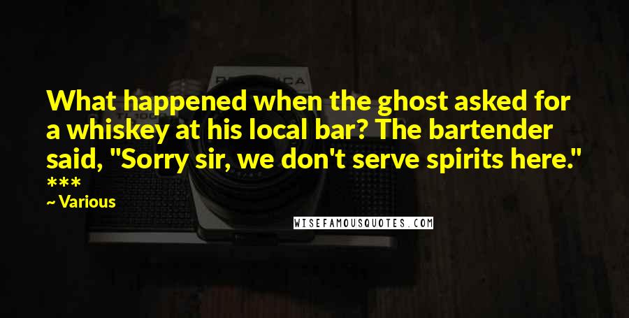 Various Quotes: What happened when the ghost asked for a whiskey at his local bar? The bartender said, "Sorry sir, we don't serve spirits here." ***