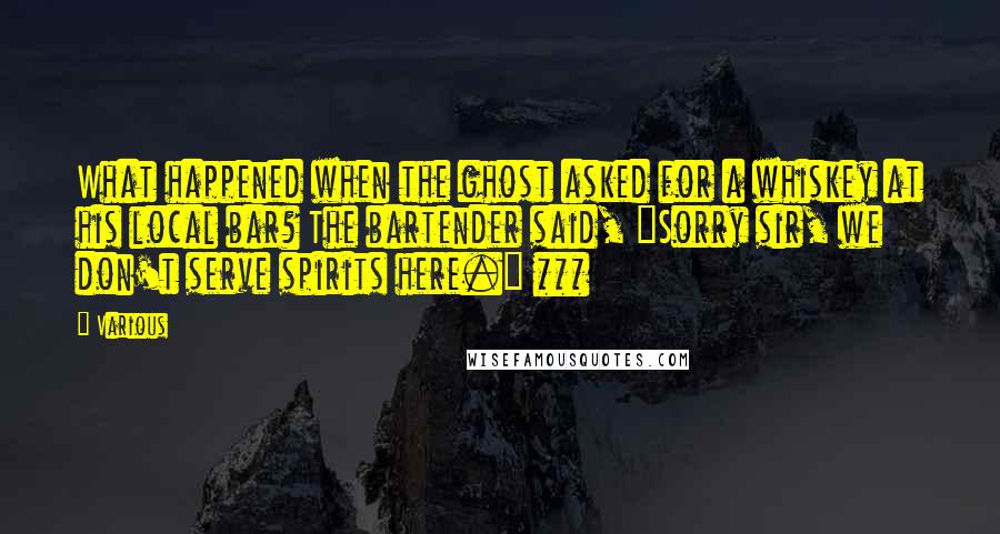 Various Quotes: What happened when the ghost asked for a whiskey at his local bar? The bartender said, "Sorry sir, we don't serve spirits here." ***