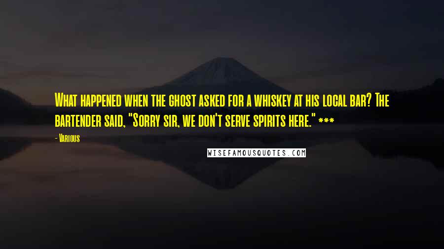 Various Quotes: What happened when the ghost asked for a whiskey at his local bar? The bartender said, "Sorry sir, we don't serve spirits here." ***