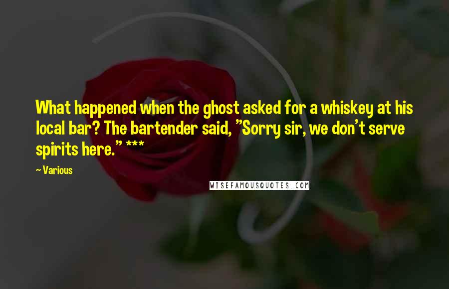 Various Quotes: What happened when the ghost asked for a whiskey at his local bar? The bartender said, "Sorry sir, we don't serve spirits here." ***