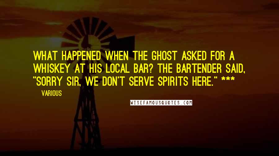 Various Quotes: What happened when the ghost asked for a whiskey at his local bar? The bartender said, "Sorry sir, we don't serve spirits here." ***