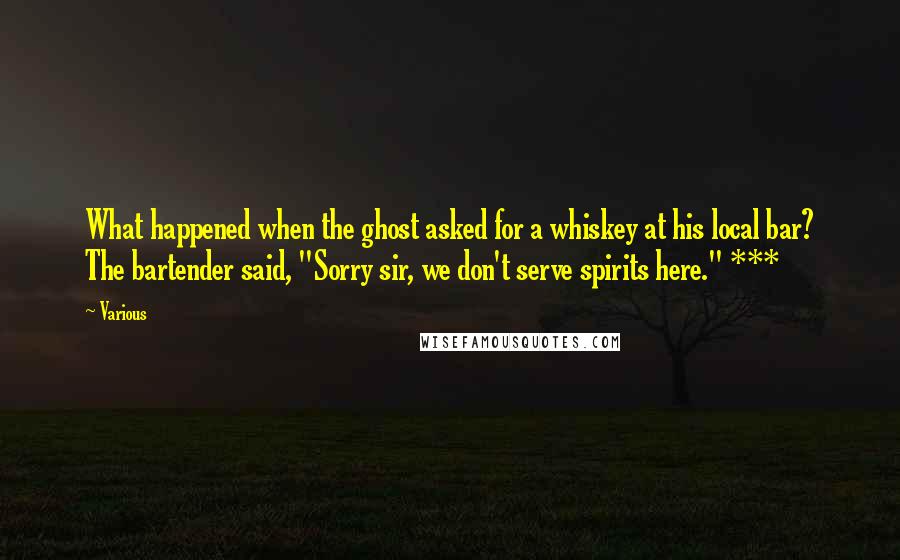 Various Quotes: What happened when the ghost asked for a whiskey at his local bar? The bartender said, "Sorry sir, we don't serve spirits here." ***