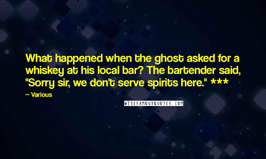 Various Quotes: What happened when the ghost asked for a whiskey at his local bar? The bartender said, "Sorry sir, we don't serve spirits here." ***