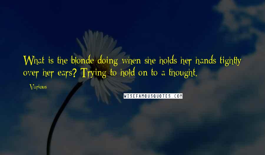 Various Quotes: What is the blonde doing when she holds her hands tightly over her ears? Trying to hold on to a thought.