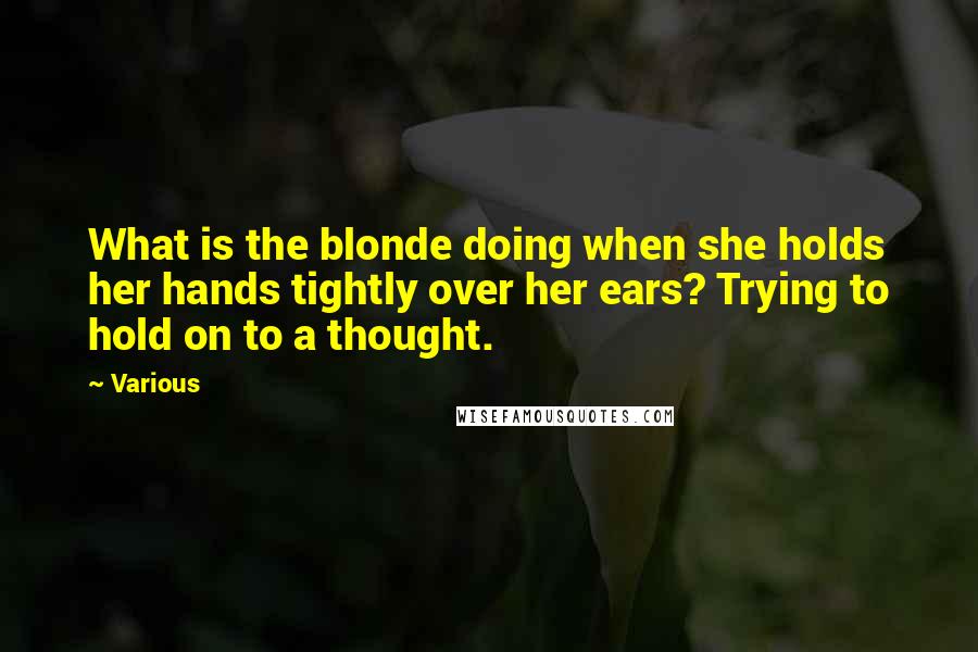 Various Quotes: What is the blonde doing when she holds her hands tightly over her ears? Trying to hold on to a thought.