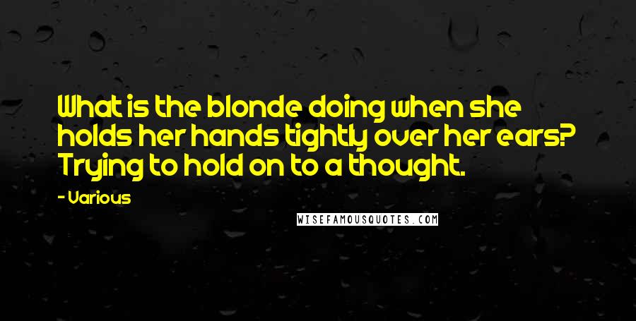 Various Quotes: What is the blonde doing when she holds her hands tightly over her ears? Trying to hold on to a thought.