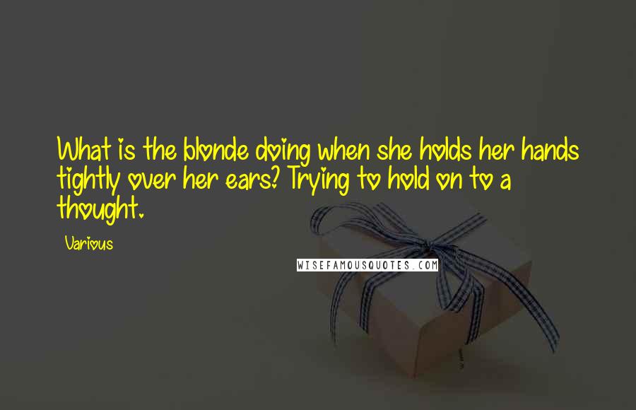 Various Quotes: What is the blonde doing when she holds her hands tightly over her ears? Trying to hold on to a thought.