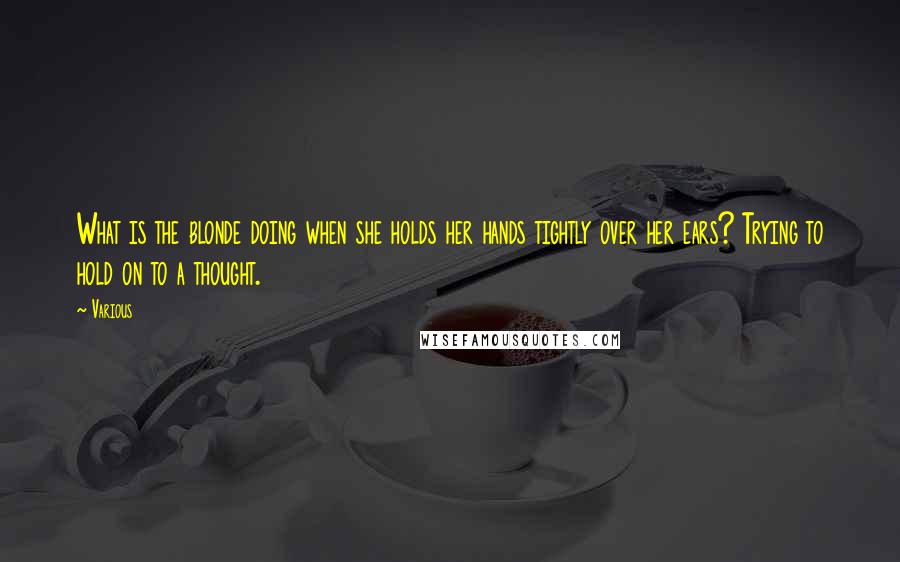 Various Quotes: What is the blonde doing when she holds her hands tightly over her ears? Trying to hold on to a thought.