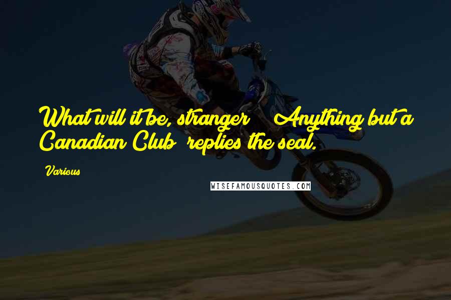 Various Quotes: What will it be, stranger?" "Anything but a Canadian Club" replies the seal.