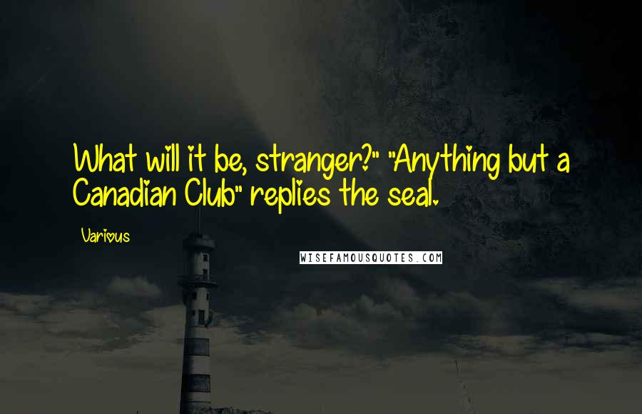 Various Quotes: What will it be, stranger?" "Anything but a Canadian Club" replies the seal.