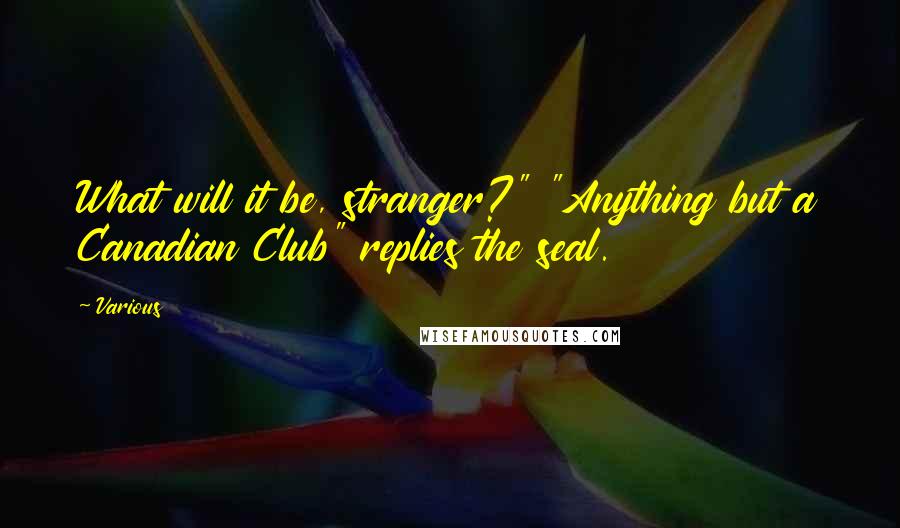 Various Quotes: What will it be, stranger?" "Anything but a Canadian Club" replies the seal.