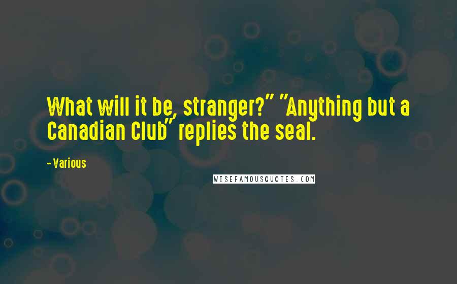 Various Quotes: What will it be, stranger?" "Anything but a Canadian Club" replies the seal.