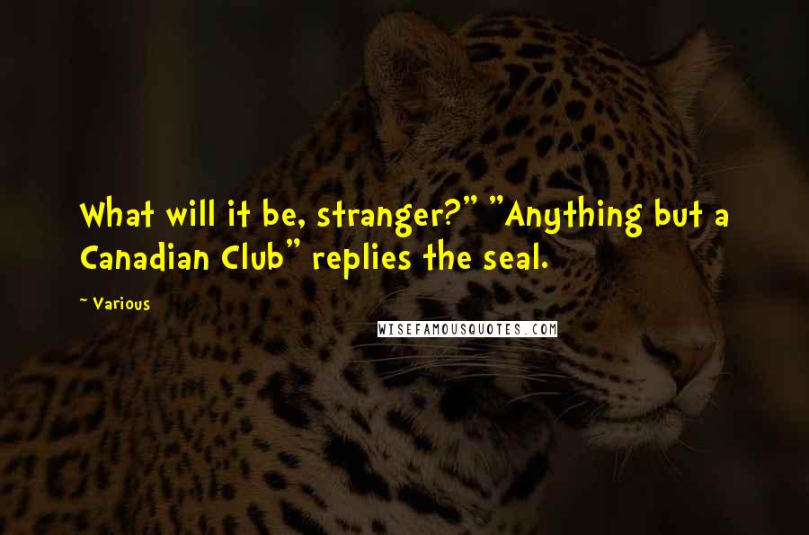 Various Quotes: What will it be, stranger?" "Anything but a Canadian Club" replies the seal.