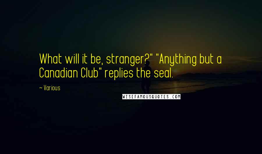 Various Quotes: What will it be, stranger?" "Anything but a Canadian Club" replies the seal.