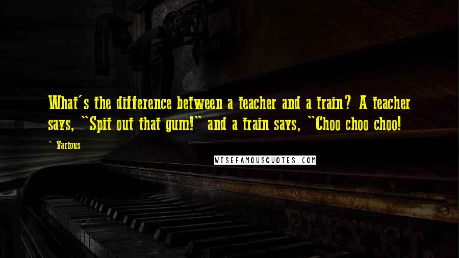 Various Quotes: What's the difference between a teacher and a train? A teacher says, "Spit out that gum!" and a train says, "Choo choo choo!