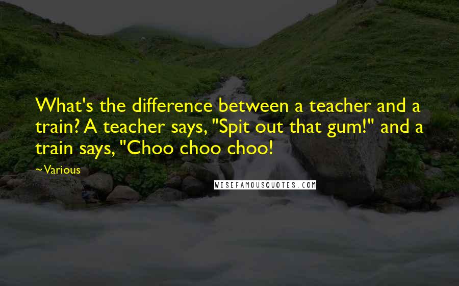 Various Quotes: What's the difference between a teacher and a train? A teacher says, "Spit out that gum!" and a train says, "Choo choo choo!