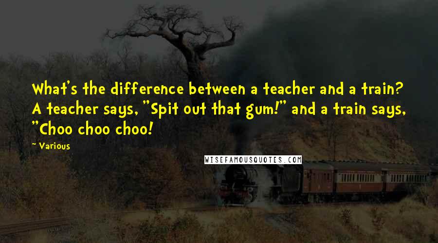 Various Quotes: What's the difference between a teacher and a train? A teacher says, "Spit out that gum!" and a train says, "Choo choo choo!