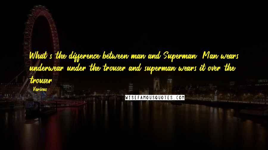 Various Quotes: What's the difference between man and Superman? Man wears underwear under the trouser and superman wears it over the trouser. ***