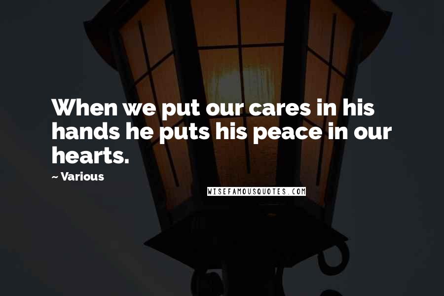 Various Quotes: When we put our cares in his hands he puts his peace in our hearts.