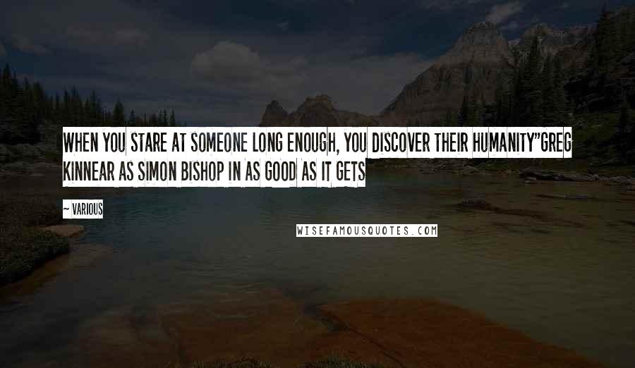 Various Quotes: When you stare at someone long enough, you discover their humanity"Greg Kinnear as Simon Bishop in AS GOOD AS IT GETS