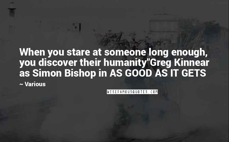 Various Quotes: When you stare at someone long enough, you discover their humanity"Greg Kinnear as Simon Bishop in AS GOOD AS IT GETS
