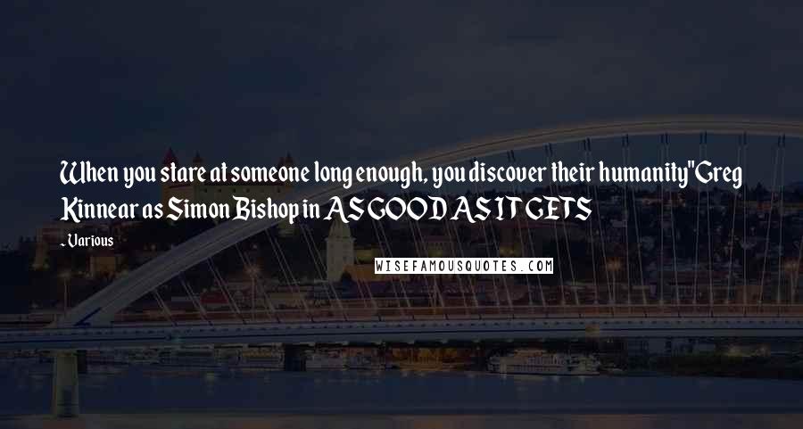 Various Quotes: When you stare at someone long enough, you discover their humanity"Greg Kinnear as Simon Bishop in AS GOOD AS IT GETS
