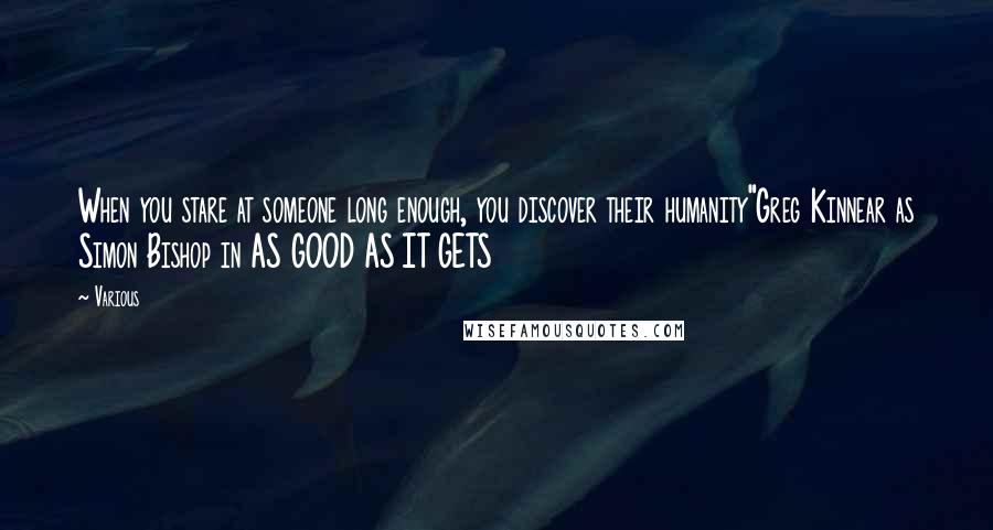 Various Quotes: When you stare at someone long enough, you discover their humanity"Greg Kinnear as Simon Bishop in AS GOOD AS IT GETS