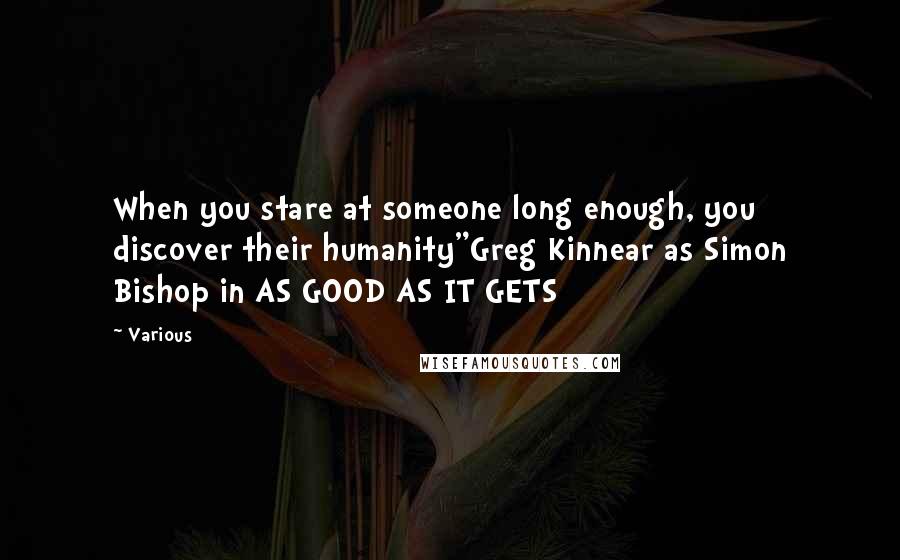 Various Quotes: When you stare at someone long enough, you discover their humanity"Greg Kinnear as Simon Bishop in AS GOOD AS IT GETS