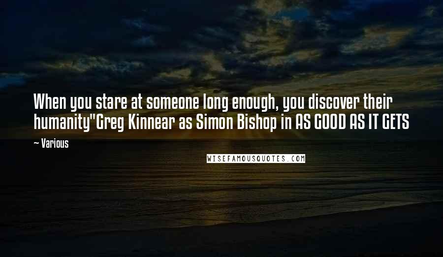 Various Quotes: When you stare at someone long enough, you discover their humanity"Greg Kinnear as Simon Bishop in AS GOOD AS IT GETS