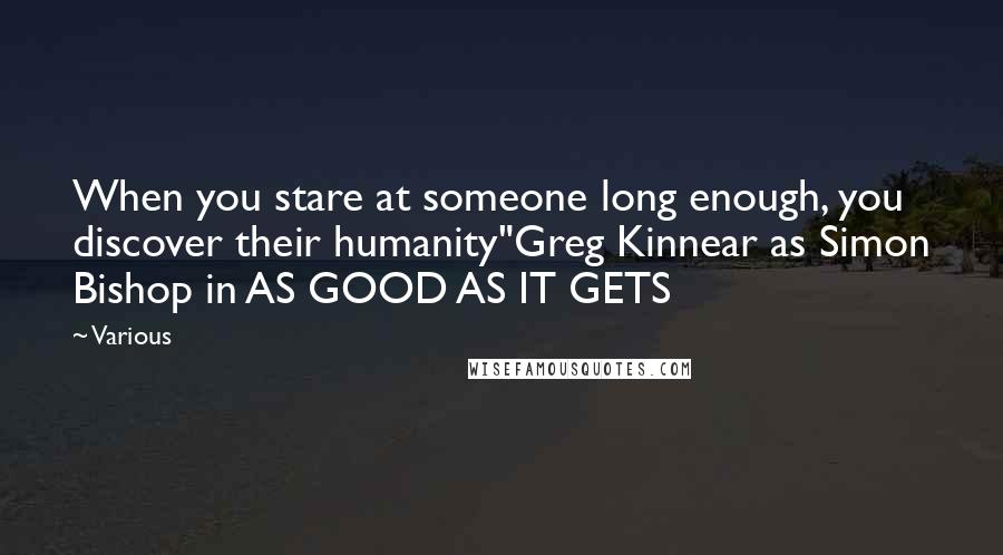 Various Quotes: When you stare at someone long enough, you discover their humanity"Greg Kinnear as Simon Bishop in AS GOOD AS IT GETS