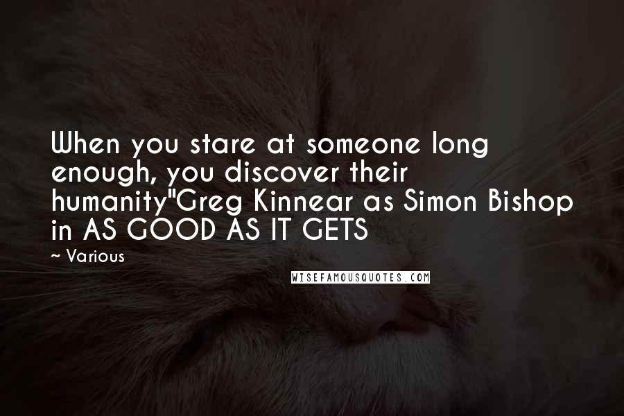 Various Quotes: When you stare at someone long enough, you discover their humanity"Greg Kinnear as Simon Bishop in AS GOOD AS IT GETS