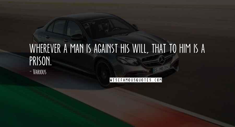 Various Quotes: wherever a man is against his will, that to him is a prison.