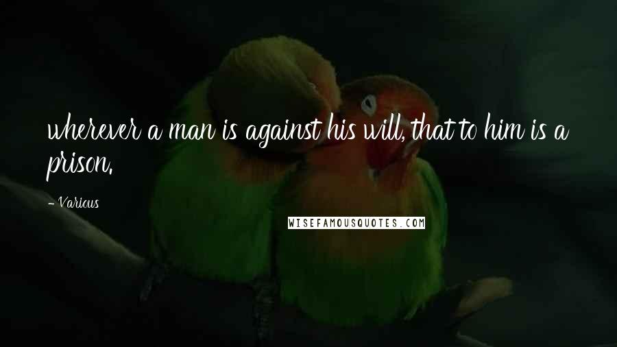 Various Quotes: wherever a man is against his will, that to him is a prison.